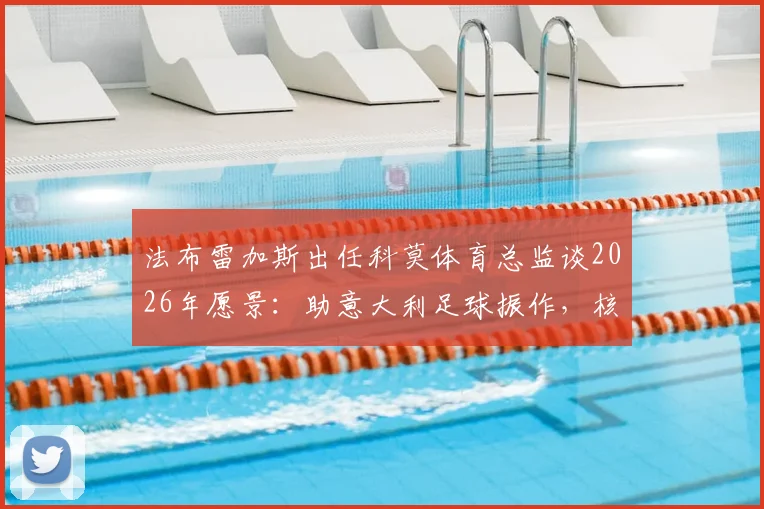法布雷加斯出任科莫体育总监谈2026年愿景:助意大利足球振作,核心球员帕斯去留悬而未决
