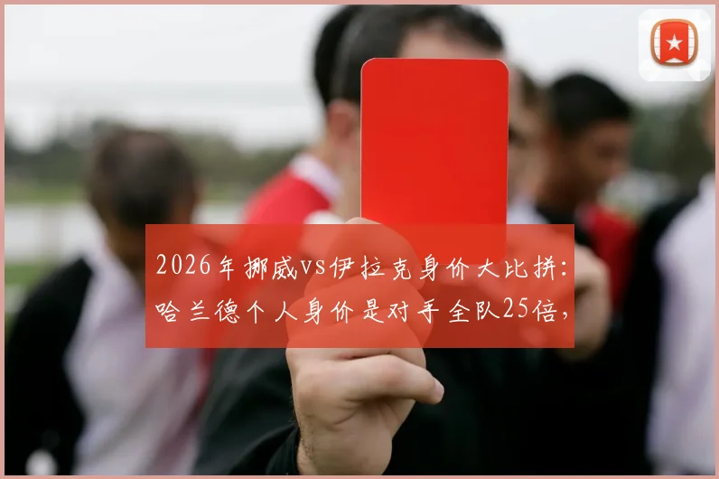 2026年挪威vs伊拉克身价大比拼：哈兰德个人身价是对手全队25倍，揭秘两队真实差距