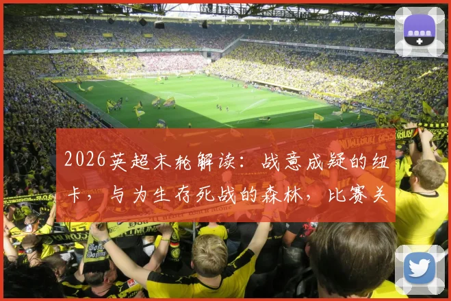 2026英超末轮解读：战意成疑的纽卡，与为生存死战的森林，比赛关键点全解析