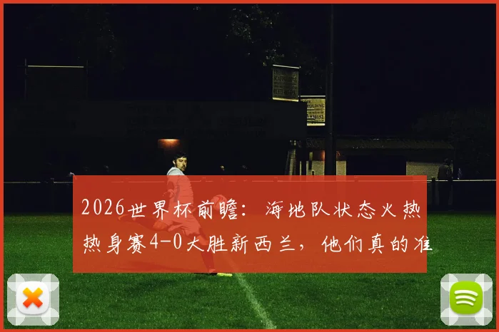 2026世界杯前瞻:海地队状态火热热身赛4-0大胜新西兰,他们真的准备好了吗?