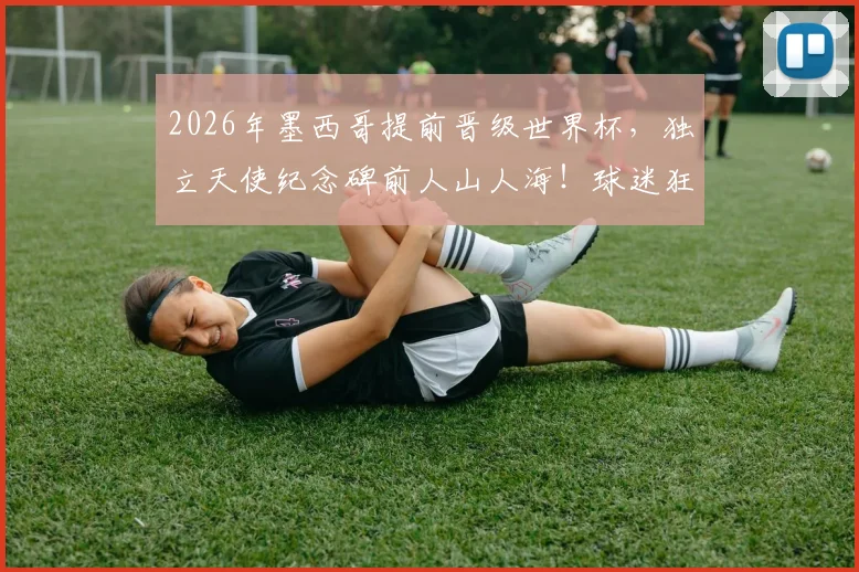 2026年墨西哥提前晋级世界杯,独立天使纪念碑前人山人海!球迷狂欢攻略与晋级历程全回顾