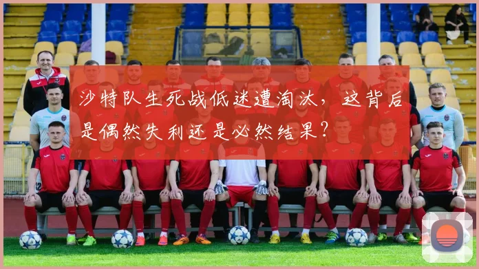 沙特队生死战低迷遭淘汰，这背后是偶然失利还是必然结果？