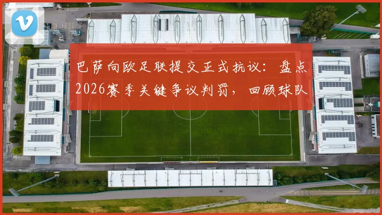 巴萨向欧足联提交正式抗议：盘点2026赛季关键争议判罚，回顾球队欧战判罚争议历史与流程