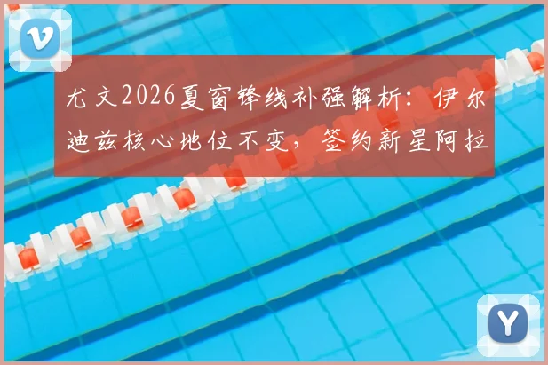 尤文2026夏窗锋线补强解析：伊尔迪兹核心地位不变，签约新星阿拉伊贝戈维奇强化攻击线
