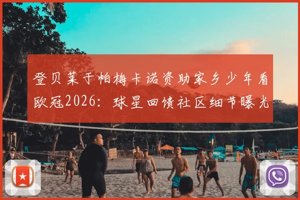 登贝莱于帕梅卡诺资助家乡少年看欧冠2026：球星回馈社区细节曝光，盘点足坛巨星关爱青少年的暖心案例