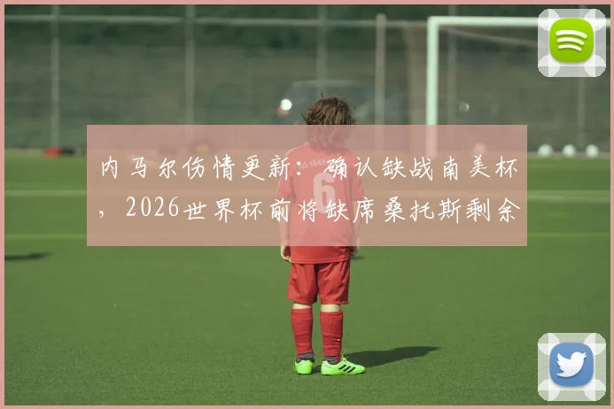 内马尔伤情更新:确认缺战南美杯,2026世界杯前将缺席桑托斯剩余赛事,未来计划引关注
