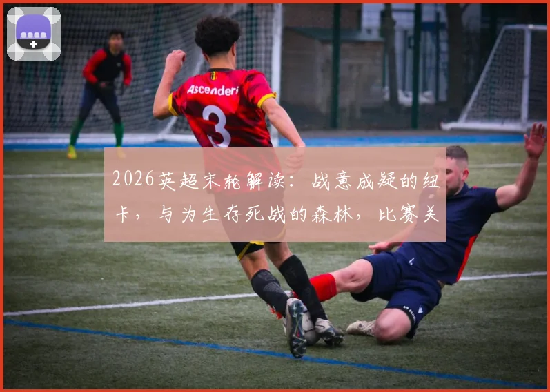 2026英超末轮解读：战意成疑的纽卡，与为生存死战的森林，比赛关键点全解析
