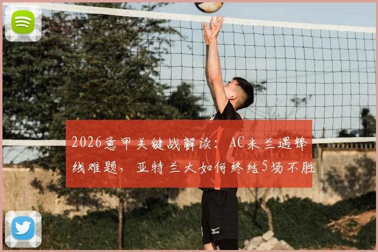 2026意甲关键战解读：AC米兰遇锋线难题，亚特兰大如何终结5场不胜尴尬局面